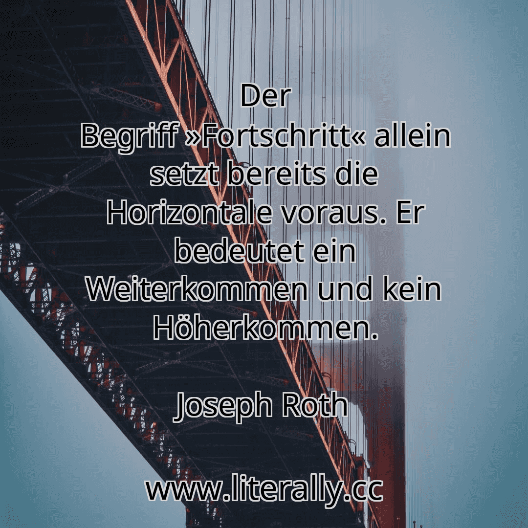 Der Begriff »Fortschritt« allein setzt bereits die Horizontale voraus. Er bedeutet ein Weiterkommen und kein Höherkommen.
Joseph Roth

